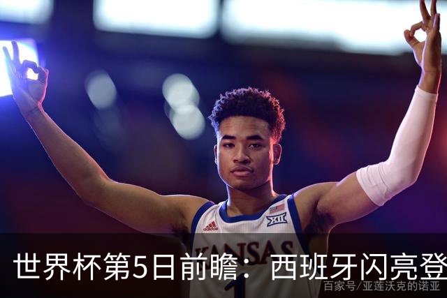 世界杯第5日前瞻：西班牙闪亮登场 伊沙亮相力争开门红