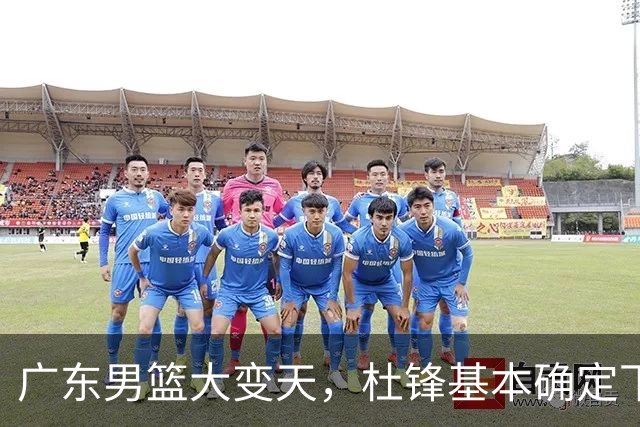 广东男篮大变天，杜锋基本确定下课，六大问题明显，球迷直呼“天亮了”！