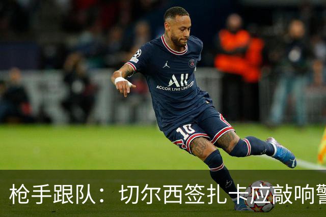 枪手跟队：切尔西签扎卡应敲响警钟，这是他们引援策略改变的信号