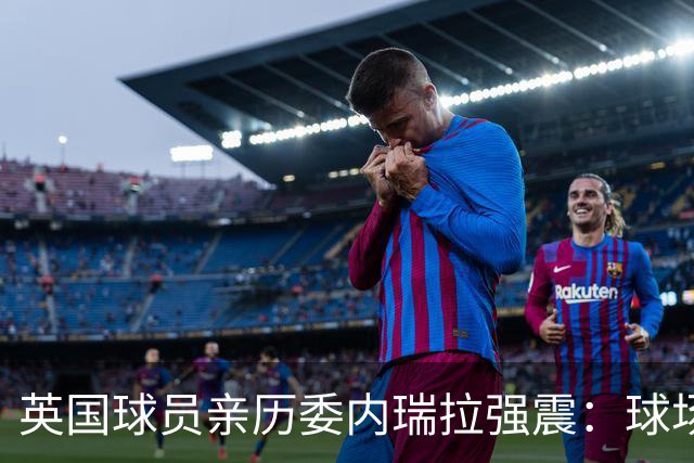 英国球员亲历委内瑞拉强震：球场剧烈摇晃，一些球员无家可归