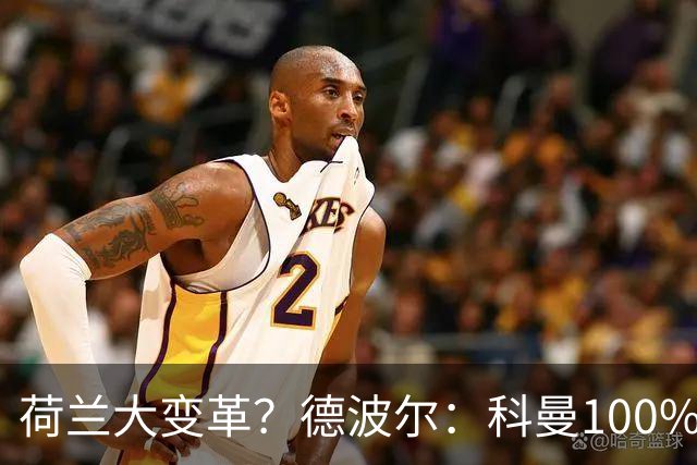 荷兰大变革？德波尔：科曼100%会辞职，范戴克很伟大但也该退队了