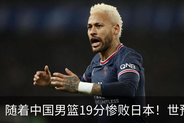 随着中国男篮19分惨败日本！世预赛积分榜出炉：中国出线形势危急