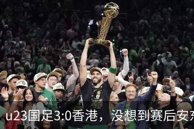 u23国足3:0香港，没想到赛后安东尼奥这样说，亚运要拿牌